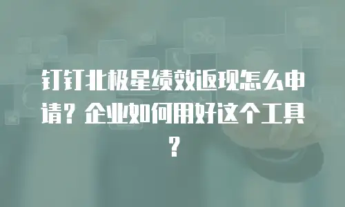 钉钉北极星绩效返现怎么申请？企业如何用好这个工具？