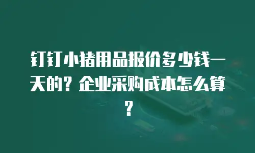 钉钉小猪用品报价多少钱一天的？企业采购成本怎么算？