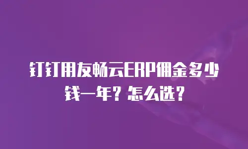 钉钉用友畅云ERP佣金多少钱一年？怎么选？