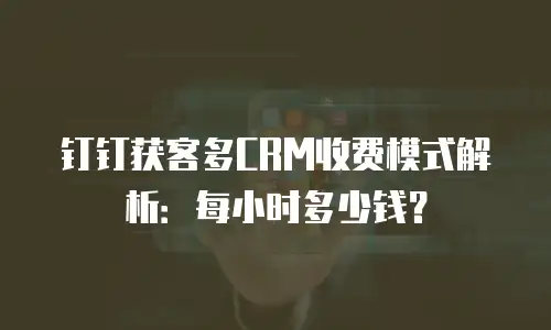 钉钉获客多CRM收费模式解析：每小时多少钱？
