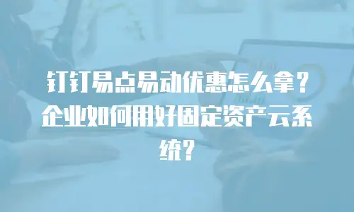 钉钉易点易动优惠怎么拿？企业如何用好固定资产云系统？