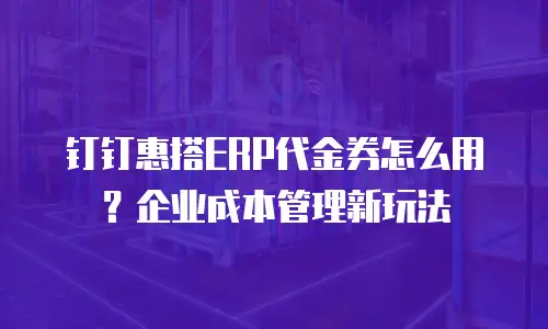 钉钉惠搭ERP代金券怎么用？企业成本管理新玩法