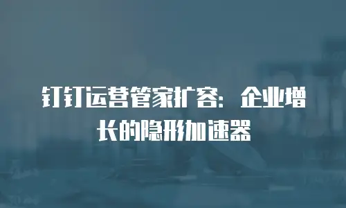 钉钉运营管家扩容：企业增长的隐形加速器