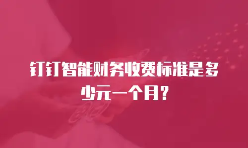 钉钉智能财务收费标准是多少元一个月？