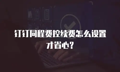 钉钉同程费控续费怎么设置才省心？