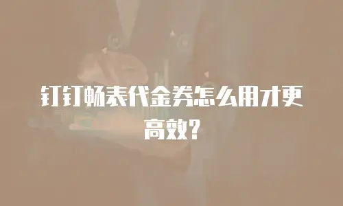 钉钉畅表代金券怎么用才更高效？