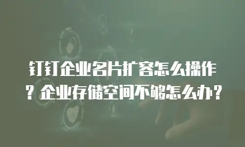 钉钉企业名片扩容怎么操作？企业存储空间不够怎么办？