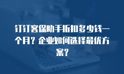 钉钉客保助手折扣多少钱一个月？企业如何选择最优方案？