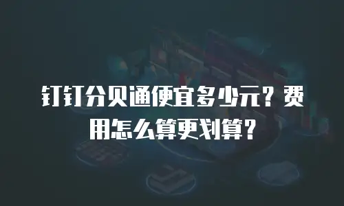 钉钉分贝通便宜多少元？费用怎么算更划算？
