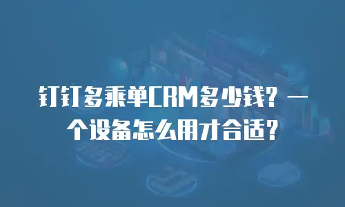 钉钉多乘单CRM多少钱？一个设备怎么用才合适？