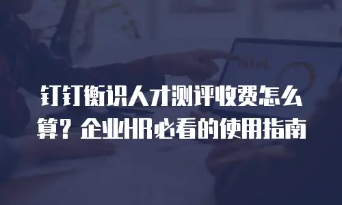 钉钉衡识人才测评收费怎么算？企业HR必看的使用指南
