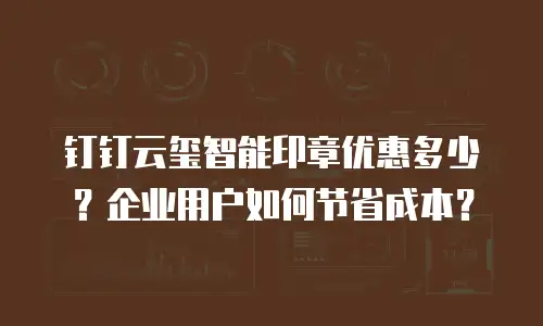 钉钉云玺智能印章优惠多少？企业用户如何节省成本？