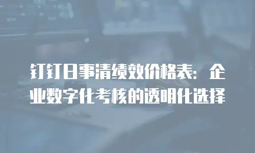 钉钉日事清绩效价格表：企业数字化考核的透明化选择