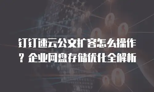 钉钉速云公文扩容怎么操作？企业网盘存储优化全解析