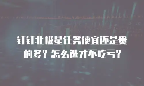 钉钉北极星任务便宜还是贵的多？怎么选才不吃亏？