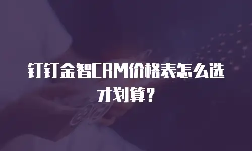 钉钉金智CRM价格表怎么选才划算？
