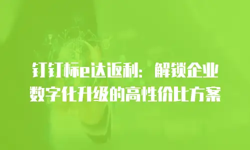 钉钉标e达返利：解锁企业数字化升级的高性价比方案