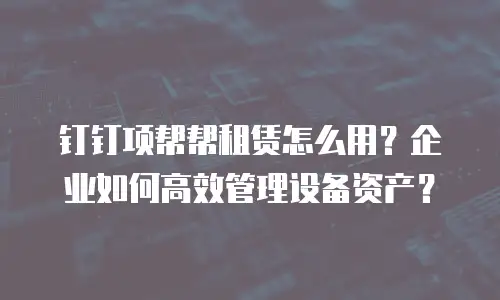 钉钉项帮帮租赁怎么用？企业如何高效管理设备资产？