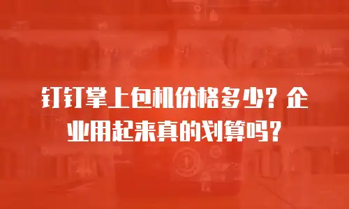 钉钉掌上包机价格多少？企业用起来真的划算吗？