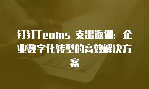 钉钉Teams 支出返佣：企业数字化转型的高效解决方案