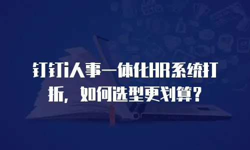 钉钉i人事一体化HR系统打折，如何选型更划算？