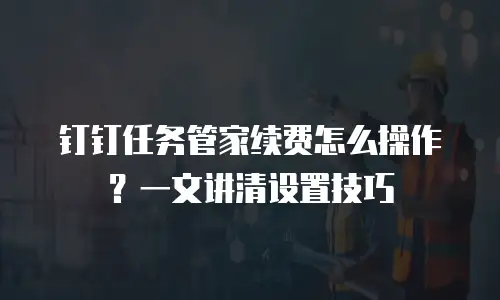 钉钉任务管家续费怎么操作？一文讲清设置技巧