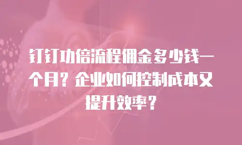 钉钉功倍流程佣金多少钱一个月？企业如何控制成本又提升效率？