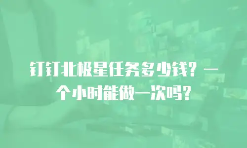 钉钉北极星任务多少钱？一个小时能做一次吗？