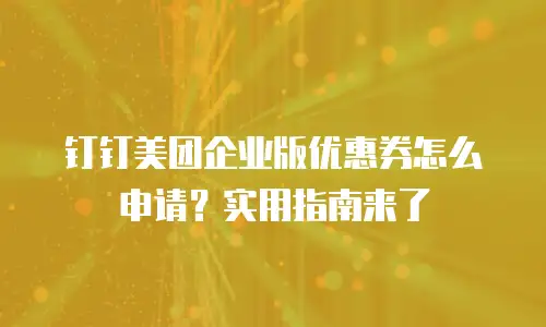钉钉美团企业版优惠券怎么申请？实用指南来了