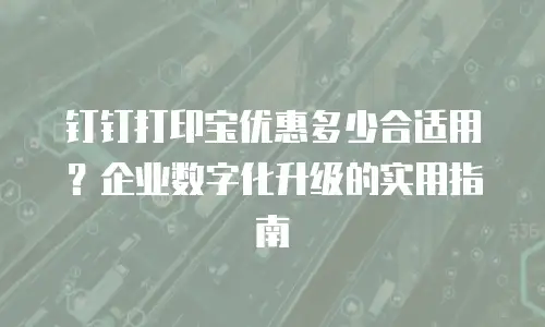 钉钉打印宝优惠多少合适用？企业数字化升级的实用指南