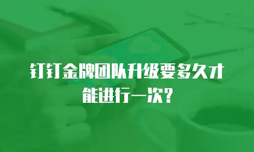 钉钉金牌团队升级要多久才能进行一次？