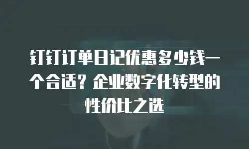 钉钉订单日记优惠多少钱一个合适？企业数字化转型的性价比之选