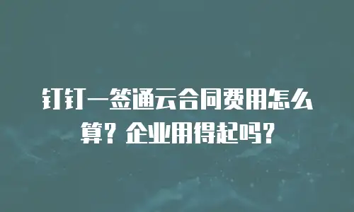 钉钉一签通云合同费用怎么算？企业用得起吗？