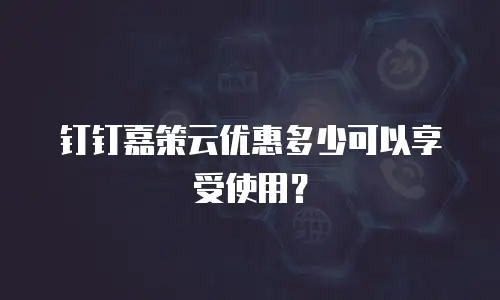 钉钉嘉策云优惠多少可以享受使用？
