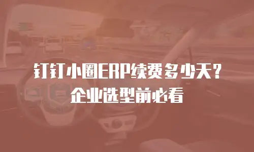 钉钉小圈ERP续费多少天？企业选型前必看