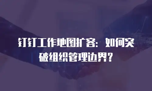 钉钉工作地图扩容：如何突破组织管理边界？