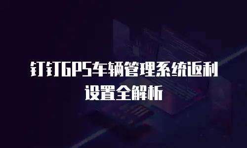 钉钉GPS车辆管理系统返利设置全解析
