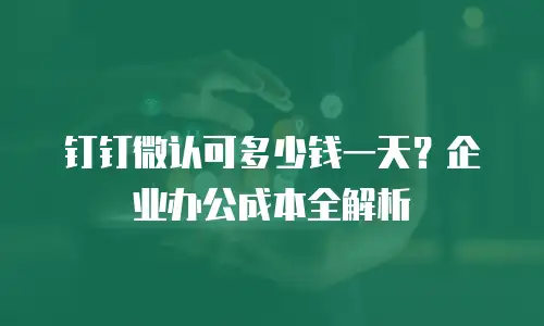 钉钉微认可多少钱一天？企业办公成本全解析