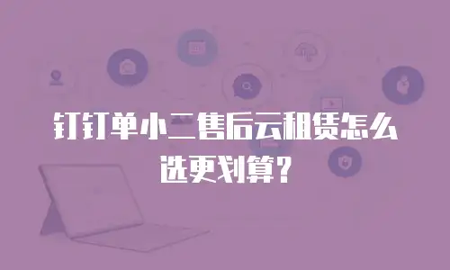 钉钉单小二售后云租赁怎么选更划算？