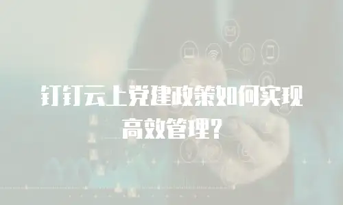 钉钉云上党建政策如何实现高效管理？