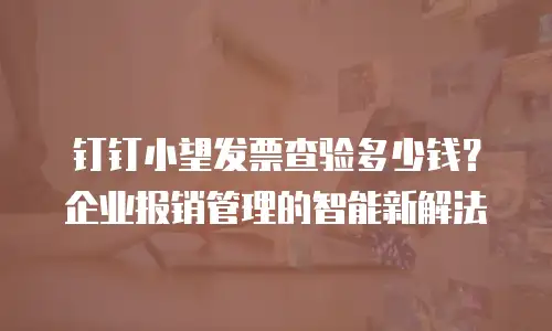 钉钉小望发票查验多少钱？企业报销管理的智能新解法