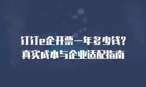钉钉e企开票一年多少钱？真实成本与企业适配指南