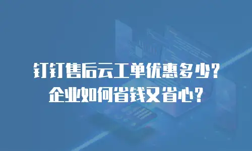 钉钉售后云工单优惠多少？企业如何省钱又省心？