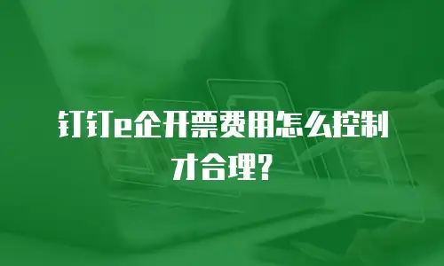 钉钉e企开票费用怎么控制才合理？