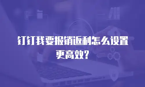 钉钉我要报销返利怎么设置更高效？