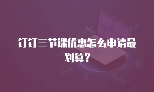 钉钉三节课优惠怎么申请最划算？