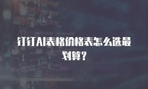钉钉AI表格价格表怎么选最划算？