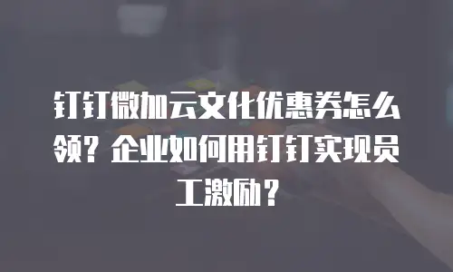 钉钉微加云文化优惠券怎么领？企业如何用钉钉实现员工激励？