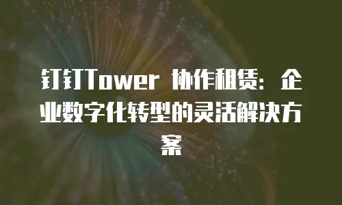 钉钉Tower 协作租赁：企业数字化转型的灵活解决方案
