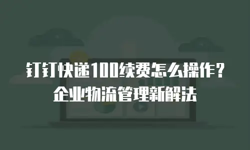 钉钉快递100续费怎么操作？企业物流管理新解法